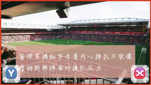 富保罗揭秘字母哥内心挣扎不敢像詹姆斯那样面对换队压力