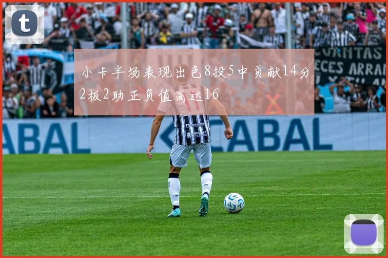小卡半场表现出色8投5中贡献14分2板2助正负值高达16