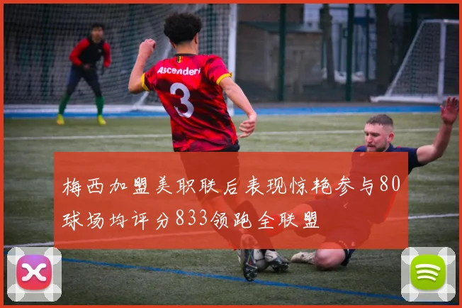 梅西加盟美职联后表现惊艳参与80球场均评分833领跑全联盟