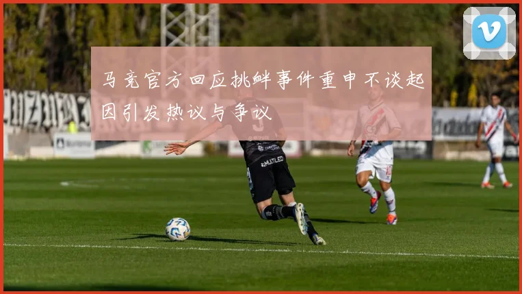 马竞官方回应挑衅事件重申不谈起因引发热议与争议